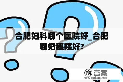 合肥妇科哪个医院好_合肥看妇科往
哪个医院好?