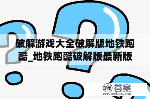 破解游戏大全破解版地铁跑酷_地铁跑酷破解版最新版破解版