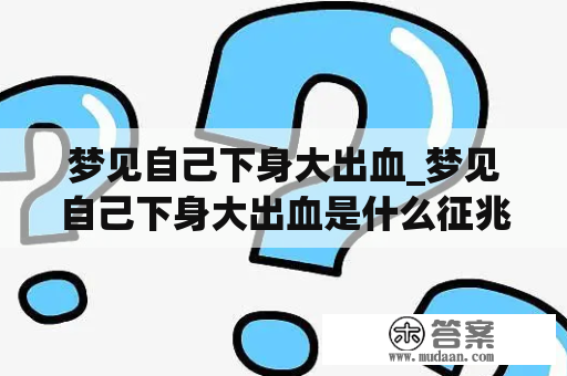 梦见自己下身大出血_梦见自己下身大出血是什么征兆周公解梦