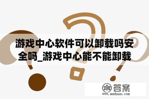 游戏中心软件可以卸载吗安全吗_游戏中心能不能卸载