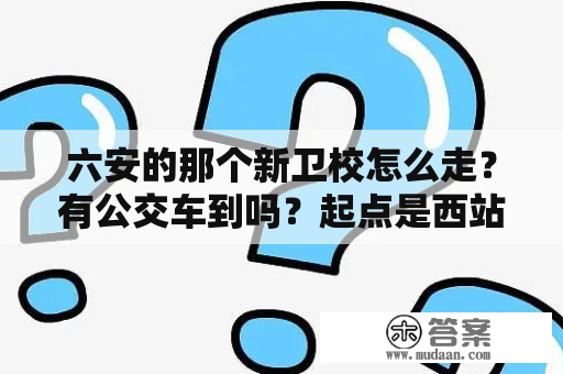 六安的那个新卫校怎么走？有公交车到吗？起点是西站，换乘也行。