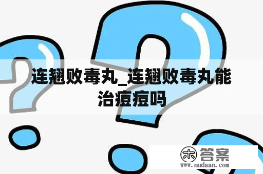 连翘败毒丸_连翘败毒丸能治痘痘吗