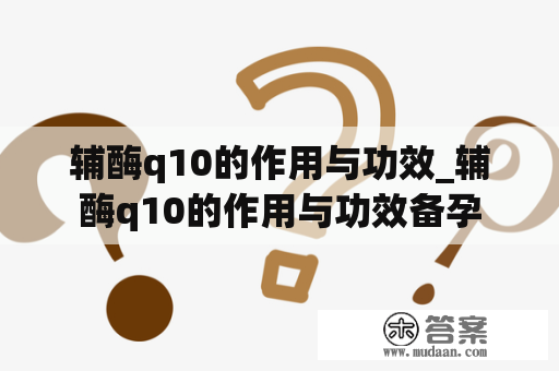 辅酶q10的作用与功效_辅酶q10的作用与功效备孕