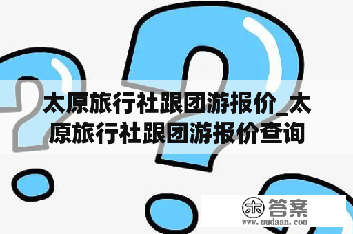 太原旅行社跟团游报价_太原旅行社跟团游报价查询