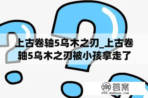 上古卷轴5乌木之刃_上古卷轴5乌木之刃被小孩拿走了