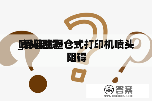 喷头阻碍
_爱普生墨仓式打印机喷头阻碍
