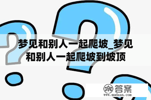 梦见和别人一起爬坡_梦见和别人一起爬坡到坡顶