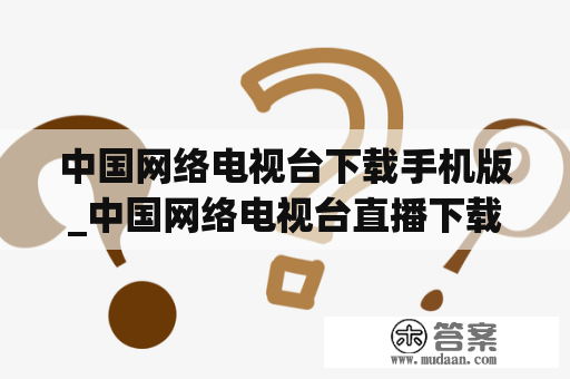 中国网络电视台下载手机版_中国网络电视台直播下载手机版下载安装