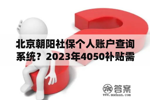 北京朝阳社保个人账户查询系统？2023年4050补贴需要怎么办？