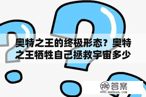 奥特之王的终极形态？奥特之王牺牲自己拯救宇宙多少集？