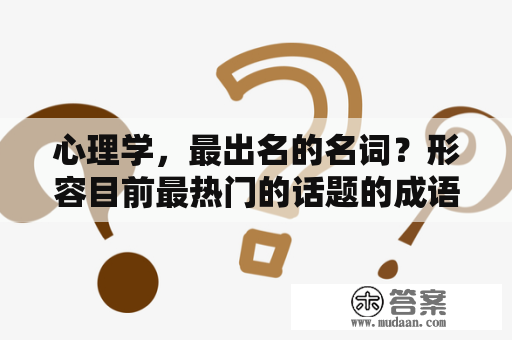 心理学，最出名的名词？形容目前最热门的话题的成语？