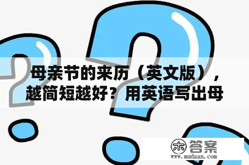 母亲节的来历（英文版），越简短越好？用英语写出母亲节，父亲节的日期？