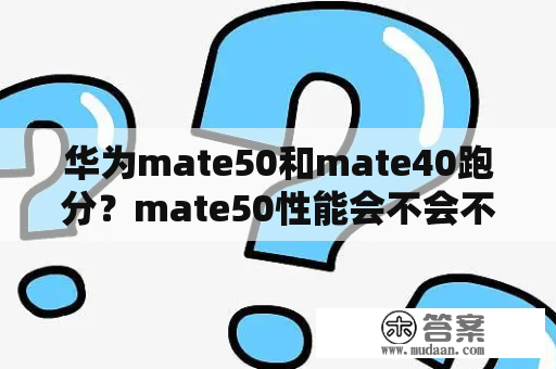 华为mate50和mate40跑分？mate50性能会不会不如mate20？