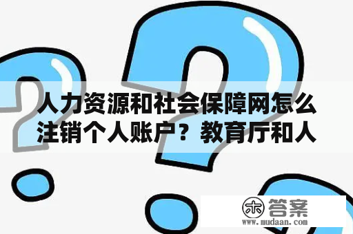 人力资源和社会保障网怎么注销个人账户？教育厅和人社厅有什么区别？