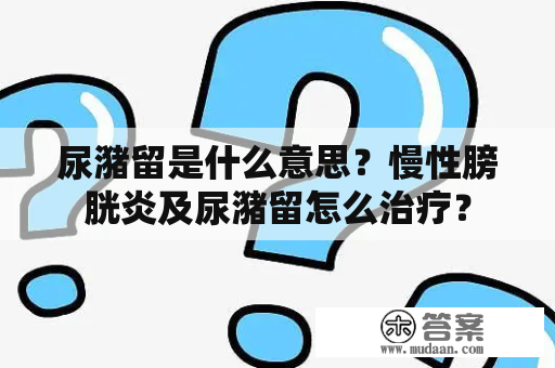 尿潴留是什么意思？慢性膀胱炎及尿潴留怎么治疗？