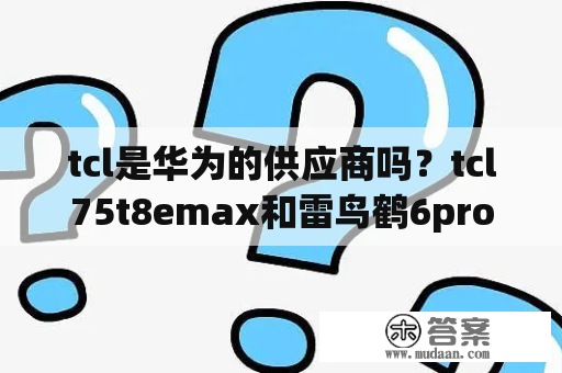 tcl是华为的供应商吗？tcl75t8emax和雷鸟鹤6pro对比？