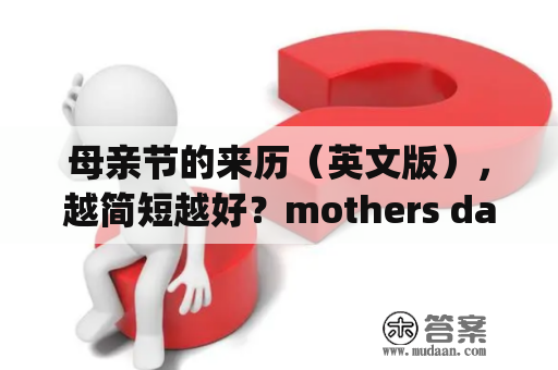 母亲节的来历（英文版），越简短越好？mothers day跟teachers day区别？