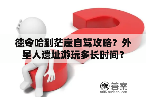 德令哈到茫崖自驾攻略？外星人遗址游玩多长时间？