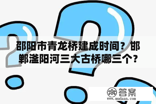 邵阳市青龙桥建成时间？邯郸滏阳河三大古桥哪三个？