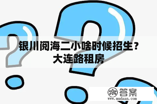 银川阅海二小啥时候招生？大连路租房