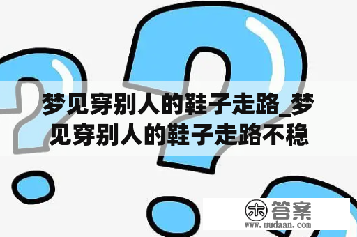 梦见穿别人的鞋子走路_梦见穿别人的鞋子走路不稳