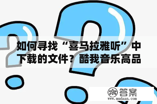 如何寻找“喜马拉雅听”中下载的文件？酷我音乐高品超品无损音质有很大区别吗？