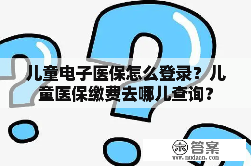 儿童电子医保怎么登录？儿童医保缴费去哪儿查询？