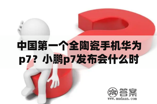 中国第一个全陶瓷手机华为p7？小鹏p7发布会什么时间？