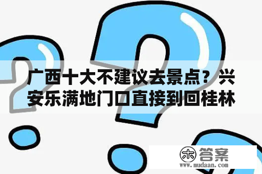 广西十大不建议去景点？兴安乐满地门口直接到回桂林的车一般到几点？