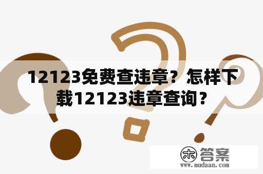 12123免费查违章？怎样下载12123违章查询？