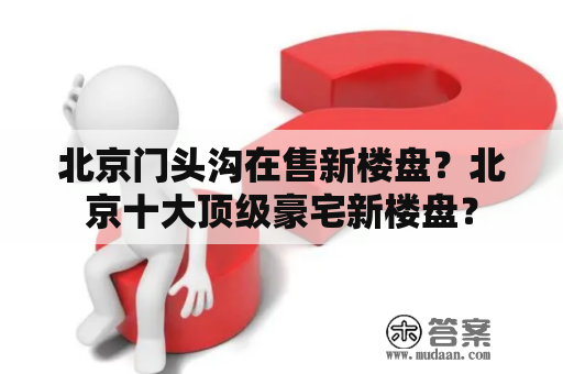 北京门头沟在售新楼盘？北京十大顶级豪宅新楼盘？