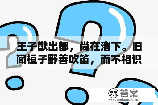 王子猷出都，尚在渚下。旧闻桓子野善吹笛，而不相识。遇桓于岸上过，大神们帮帮忙？诸葛亮祭泸水译文？