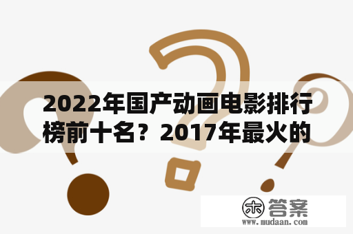 2022年国产动画电影排行榜前十名？2017年最火的机甲战士动画片？