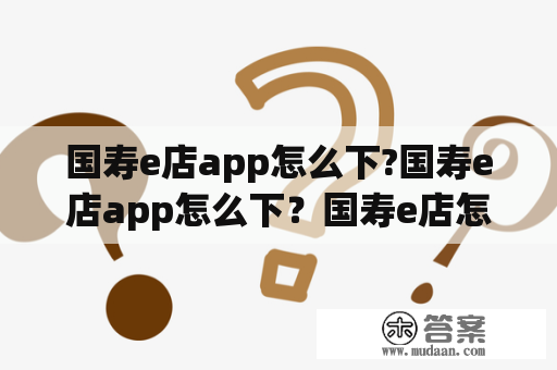 国寿e店app怎么下?国寿e店app怎么下？国寿e店怎么下载安装？