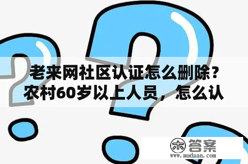 老来网社区认证怎么删除？农村60岁以上人员，怎么认证？