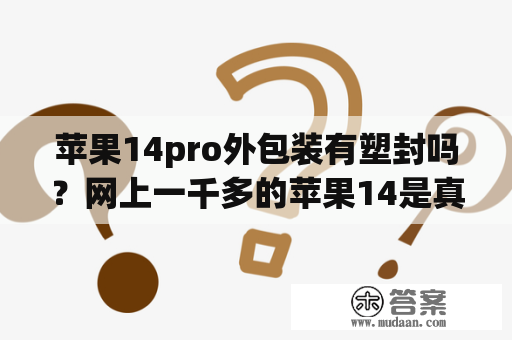 苹果14pro外包装有塑封吗？网上一千多的苹果14是真的吗？