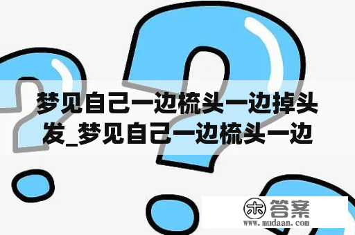 梦见自己一边梳头一边掉头发_梦见自己一边梳头一边掉头发什么意思