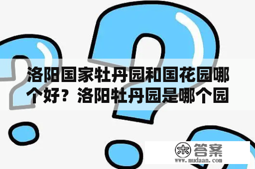 洛阳国家牡丹园和国花园哪个好？洛阳牡丹园是哪个园？