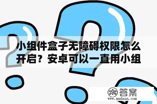 小组件盒子无障碍权限怎么开启？安卓可以一直用小组件盒子吗？