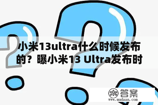 小米13ultra什么时候发布的？曝小米13 Ultra发布时间？