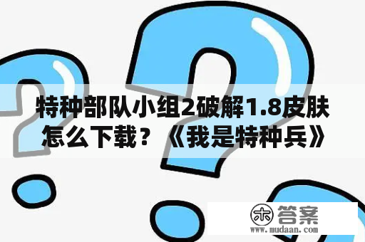 特种部队小组2破解1.8皮肤怎么下载？《我是特种兵》一共有几部？