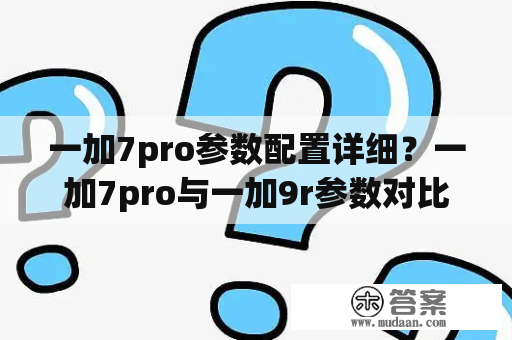 一加7pro参数配置详细？一加7pro与一加9r参数对比？