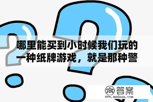 哪里能买到小时候我们玩的一种纸牌游戏，就是那种警察抓小偷的纸牌。有布告、法官、轻重官、加减官德那种？有法官，警察，杀手的叫什么游戏？