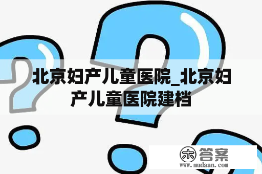 北京妇产儿童医院_北京妇产儿童医院建档