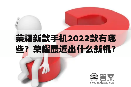 荣耀新款手机2022款有哪些？荣耀最近出什么新机？