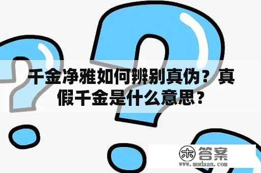 千金净雅如何辨别真伪？真假千金是什么意思？