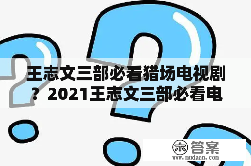 王志文三部必看猎场电视剧？2021王志文三部必看电视剧？