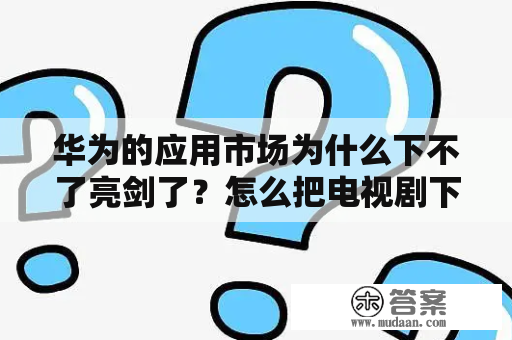 华为的应用市场为什么下不了亮剑了？怎么把电视剧下到u盘？