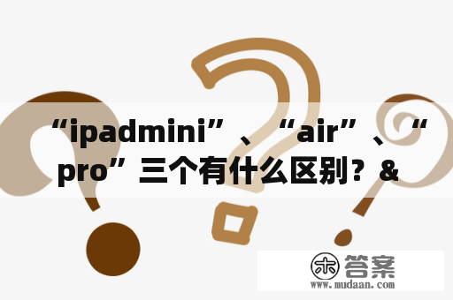 “ipadmini”、“air”、“pro”三个有什么区别？"ipadmini"、"air"、"pro"三个有什么区别？