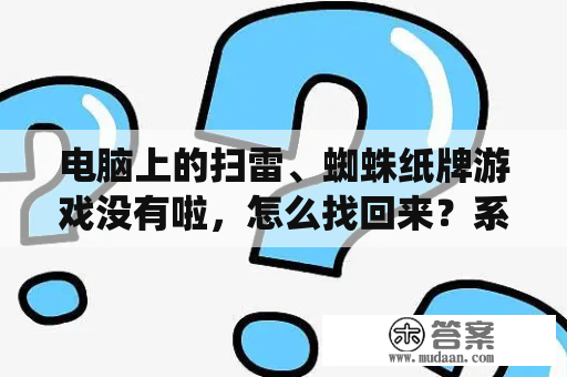 电脑上的扫雷、蜘蛛纸牌游戏没有啦，怎么找回来？系统自带的游戏删除了怎么恢复啊？